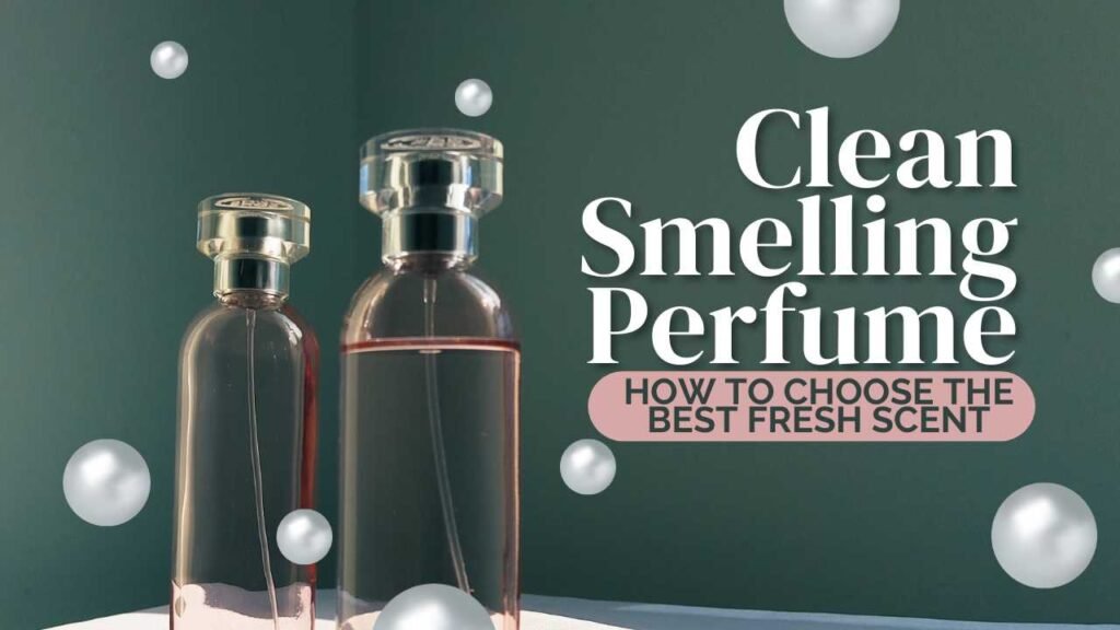 Clean Smelling Perfume: How to Choose the Best Fresh Scent